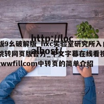 破解版9幺破解版_hxc实验室研究所入口免费跳转网页版官方_中文字幕在线看视频国产_wwwfillcom中转页的简单介绍