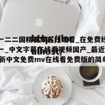 国精一二二国精视频在线观看_在免费线中文字幕一_中文字幕在线看视频国产_最近2023最新中文免费mv在线看免费版的简单介绍