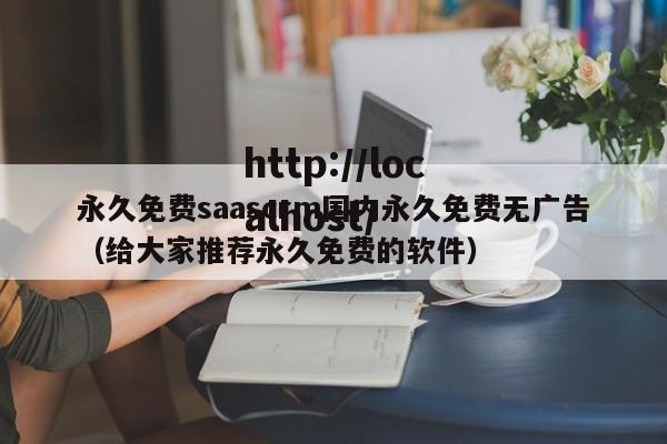 永久免费saascrm国内永久免费无广告(给大家推荐永久免费的软件)